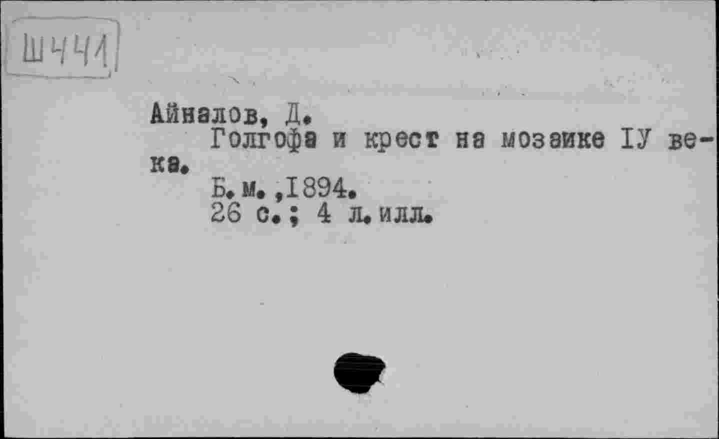 ﻿Айналов, Д.
Голгофа и крест на мозаике ІУ ве к а»
Б. м. ,1894.
26 с. ; 4 л. илл.